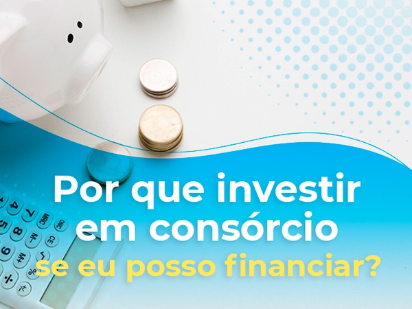 Por que Investir em consórcio se eu posso financiar? 